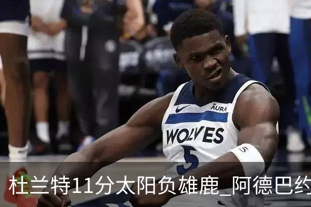 杜兰特11分太阳负雄鹿 阿德巴约三分绝杀活塞